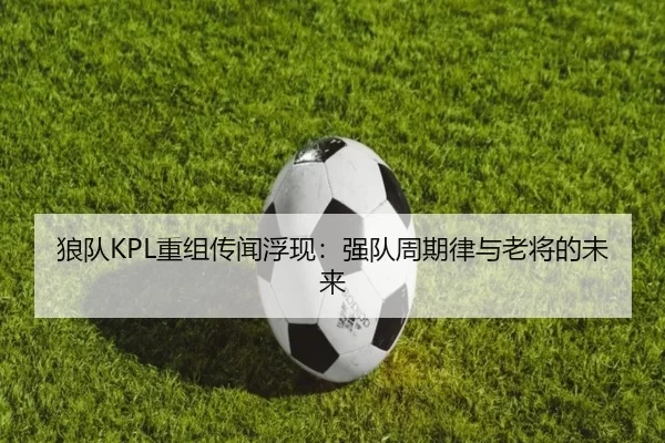 狼队KPL重组传闻浮现：强队周期律与老将的未来